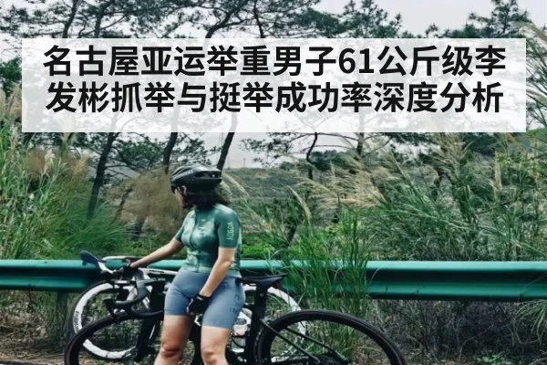 名古屋亚运举重男子61公斤级李发彬抓举与挺举成功率深度分析