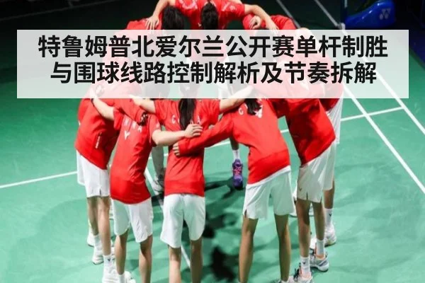 特鲁姆普北爱尔兰公开赛单杆制胜与围球线路控制解析及节奏拆解