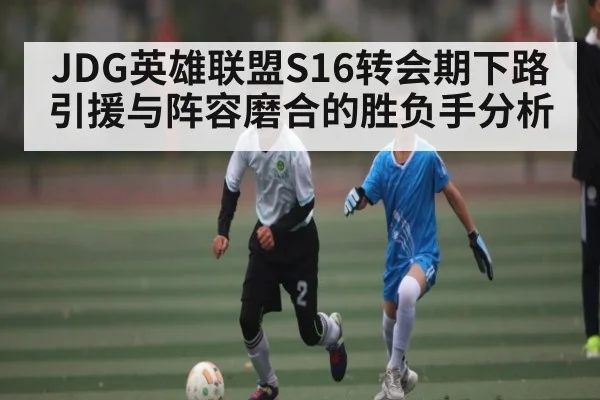 JDG英雄联盟S16转会期下路引援与阵容磨合的胜负手分析